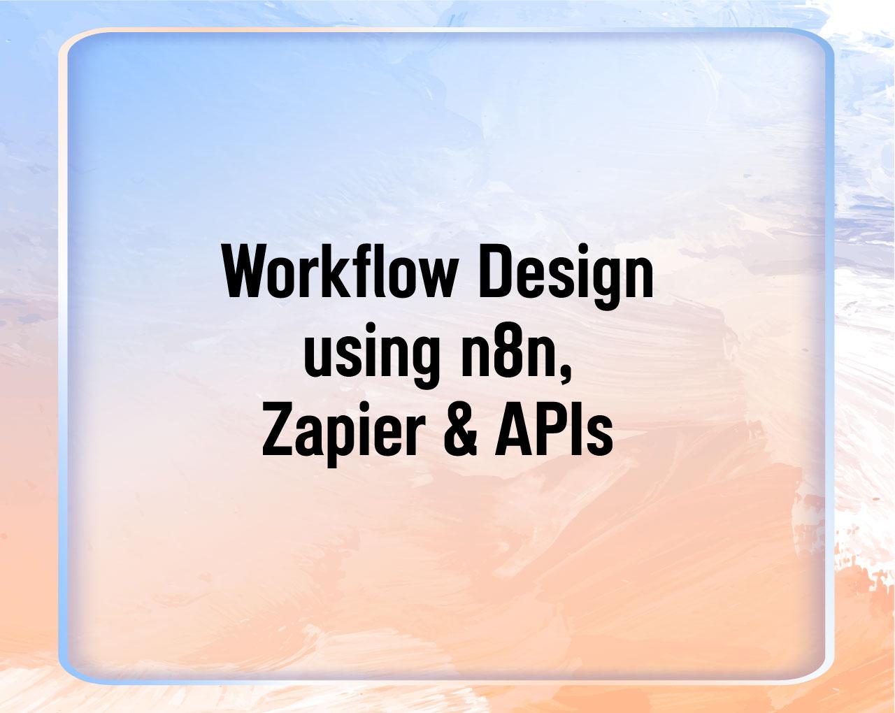 Workflow Design using n8n, Zapier & APIs